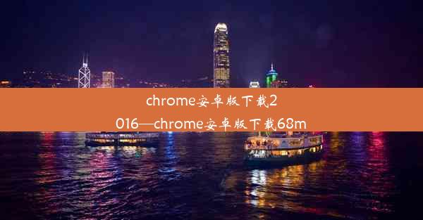 chrome安卓版下载2016—chrome安卓版下载68m