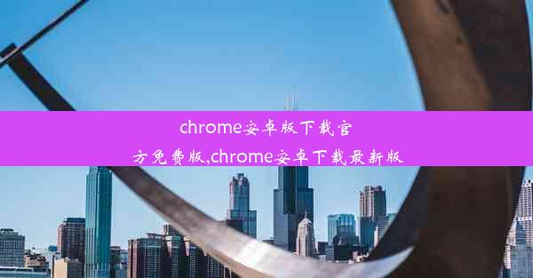 chrome安卓版下载官方免费版,chrome安卓下载最新版