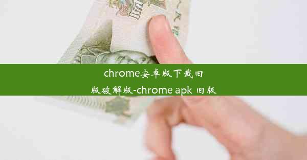 chrome安卓版下载旧版破解版-chrome apk 旧版