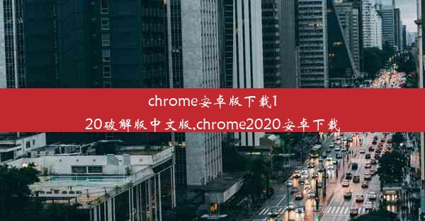 chrome安卓版下载120破解版中文版,chrome2020安卓下载