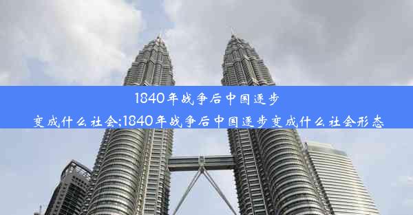 1840年战争后中国逐步变成什么社会;1840年战争后中国逐步变成什么社会形态