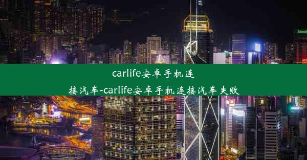 carlife安卓手机连接汽车-carlife安卓手机连接汽车失败