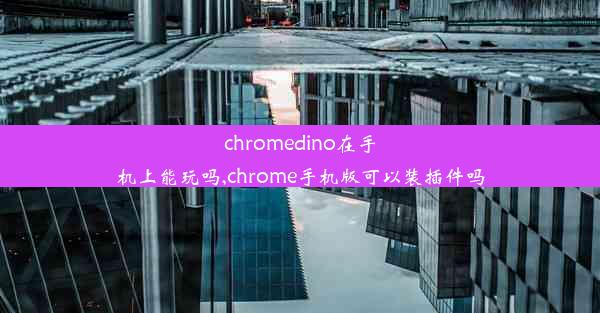 chromedino在手机上能玩吗,chrome手机版可以装插件吗