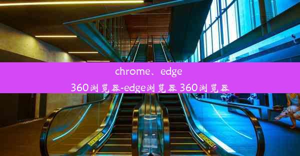 chrome、edge 360浏览器-edge浏览器 360浏览器