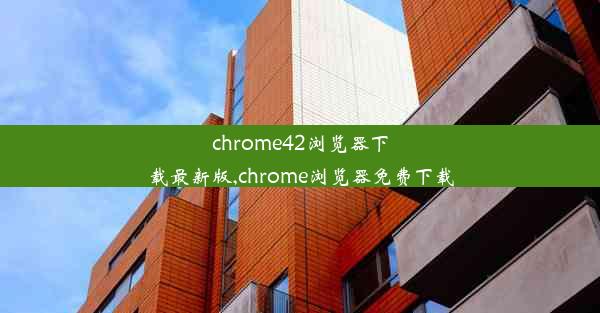 chrome42浏览器下载最新版,chrome浏览器免费下载