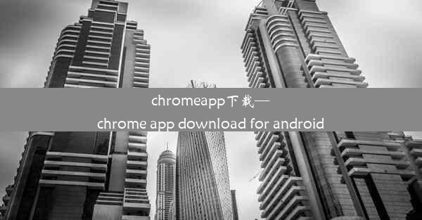 chromeapp下载—chrome app download for android