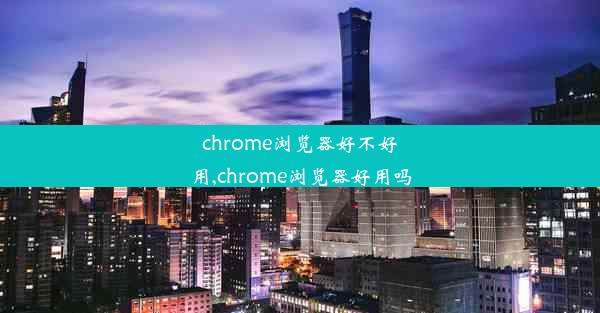 chrome浏览器好不好用,chrome浏览器好用吗