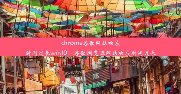 chrome谷歌网站响应时间过长win10—谷歌浏览器网站响应时间过长