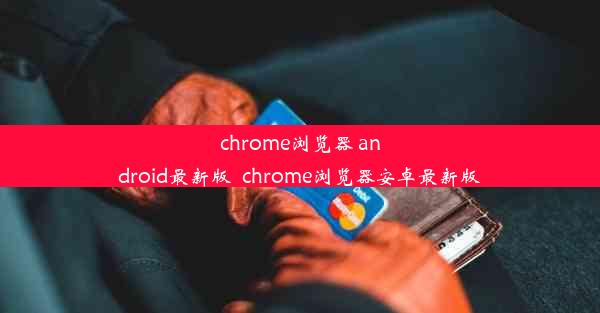 chrome浏览器 android最新版_chrome浏览器安卓最新版