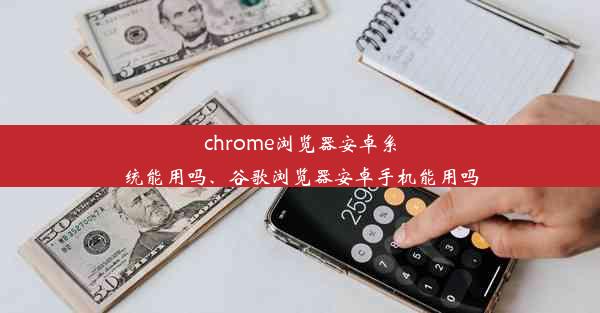 chrome浏览器安卓系统能用吗、谷歌浏览器安卓手机能用吗