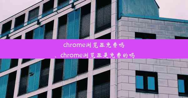 chrome浏览器免费吗、chrome浏览器是免费的吗