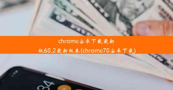 chrome安卓下载最新版68.2最新版本(chrome78安卓下载)