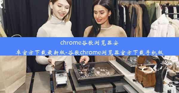 chrome谷歌浏览器安卓官方下载最新版-谷歌chrome浏览器官方下载手机版