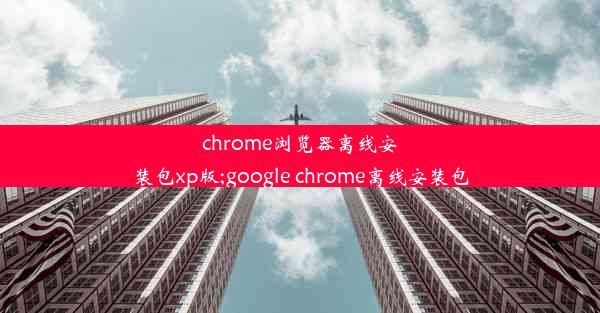 chrome浏览器离线安装包xp版;google chrome离线安装包