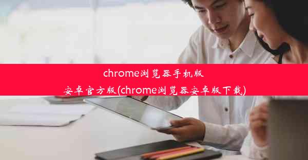 chrome浏览器手机版安卓官方版(chrome浏览器安卓版下载)