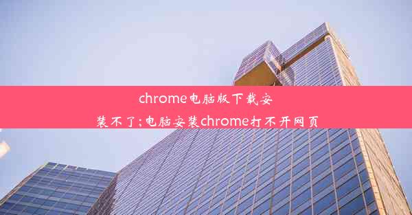 chrome电脑版下载安装不了;电脑安装chrome打不开网页