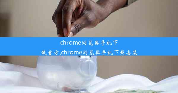 chrome浏览器手机下载官方,chrome浏览器手机下载安装