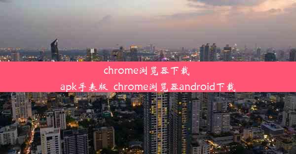 chrome浏览器下载 apk手表版_chrome浏览器android下载