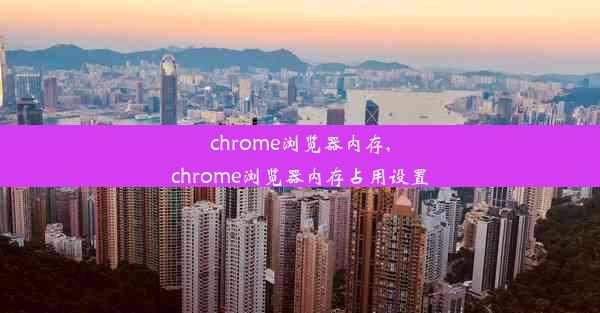 chrome浏览器内存,chrome浏览器内存占用设置