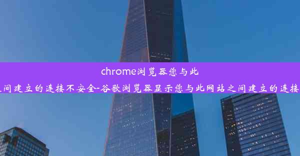 chrome浏览器您与此网站之间建立的连接不安全-谷歌浏览器显示您与此网站之间建立的连接不安全