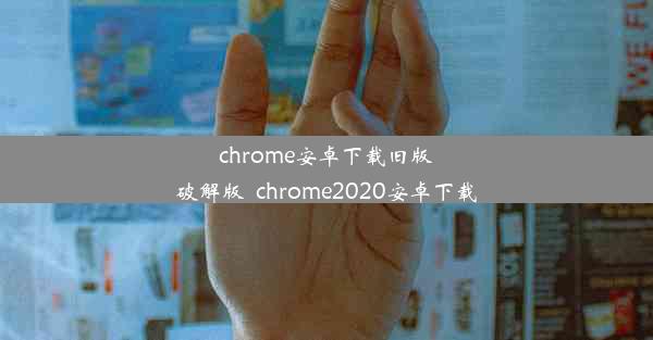 chrome安卓下载旧版破解版_chrome2020安卓下载