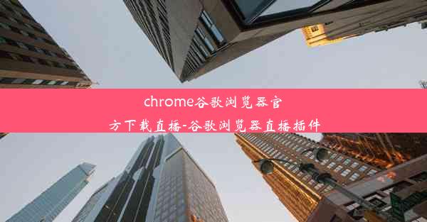 chrome谷歌浏览器官方下载直播-谷歌浏览器直播插件