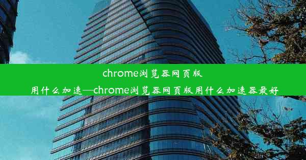 chrome浏览器网页版用什么加速—chrome浏览器网页版用什么加速器最好