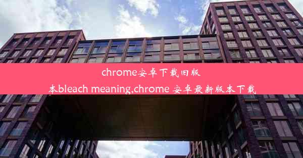 chrome安卓下载旧版本bleach meaning,chrome 安卓最新版本下载