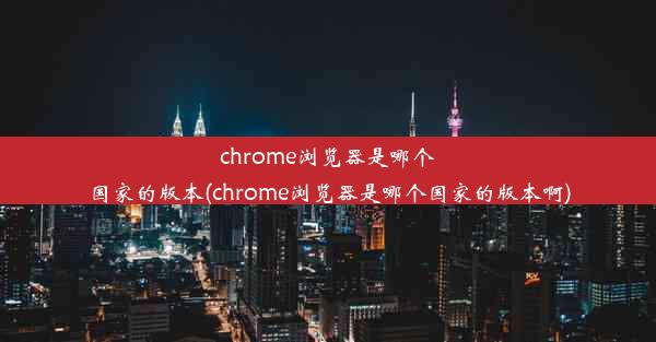 chrome浏览器是哪个国家的版本(chrome浏览器是哪个国家的版本啊)