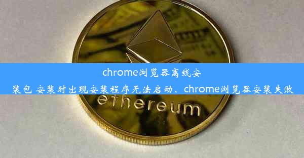 chrome浏览器离线安装包 安装时出现安装程序无法启动、chrome浏览器安装失败