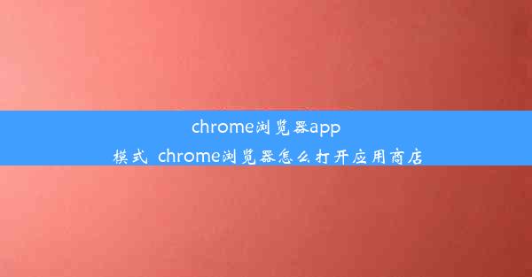 chrome浏览器app模式_chrome浏览器怎么打开应用商店