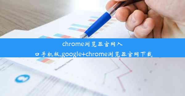 chrome浏览器官网入口手机版,google+chrome浏览器官网下载