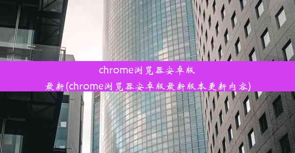 chrome浏览器安卓版最新(chrome浏览器安卓版最新版本更新内容)