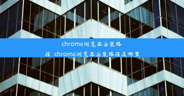 chrome浏览器安装路径_chrome浏览器安装路径在哪里