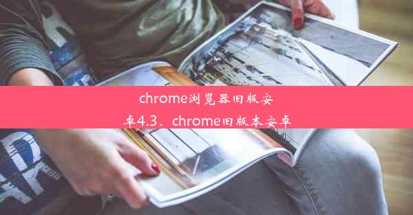 chrome浏览器旧版安卓4.3、chrome旧版本安卓