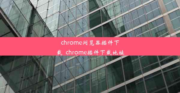 chrome浏览器插件下载_chrome插件下载地址