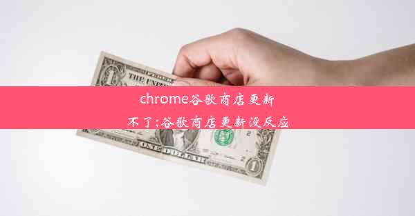 chrome谷歌商店更新不了;谷歌商店更新没反应