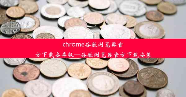 chrome谷歌浏览器官方下载安卓版—谷歌浏览器官方下载安装