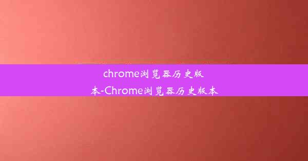 chrome浏览器历史版本-Chrome浏览器历史版本