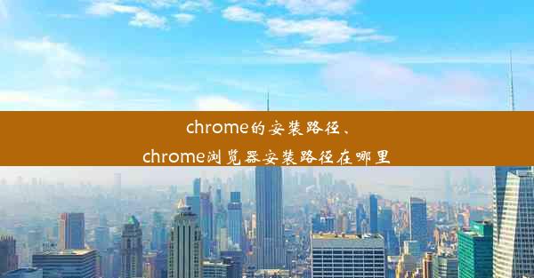 chrome的安装路径、chrome浏览器安装路径在哪里