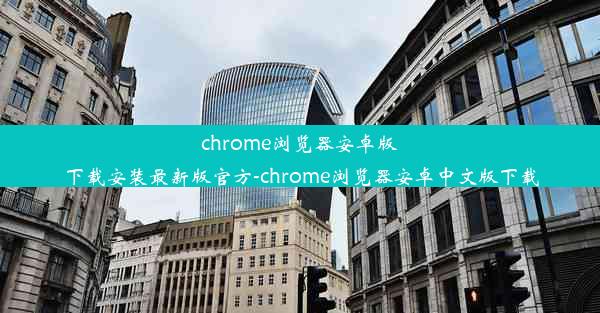 chrome浏览器安卓版下载安装最新版官方-chrome浏览器安卓中文版下载