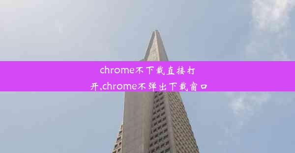 chrome不下载直接打开,chrome不弹出下载窗口