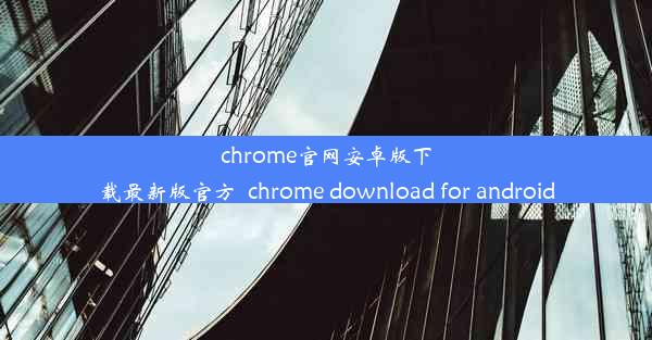 chrome官网安卓版下载最新版官方_chrome download for android