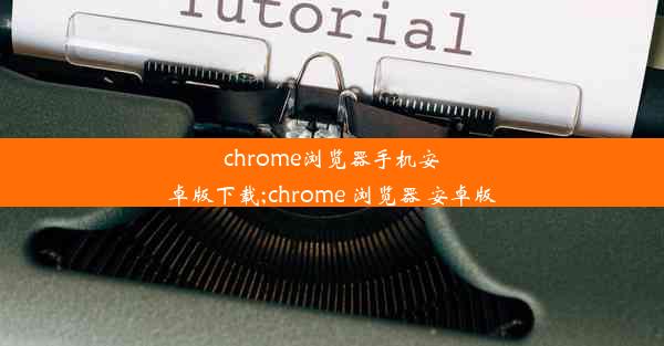 chrome浏览器手机安卓版下载;chrome 浏览器 安卓版