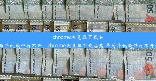 chrome浏览器下载安装 华为手机软件打不开、chrome浏览器下载安装 华为手机软件打不开怎么办