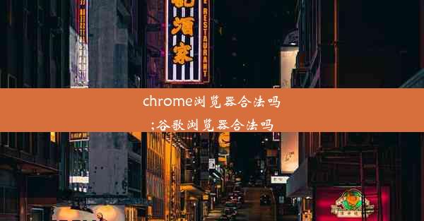 chrome浏览器合法吗;谷歌浏览器合法吗