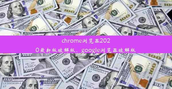 chrome浏览器2020最新版破解版、google浏览器破解版