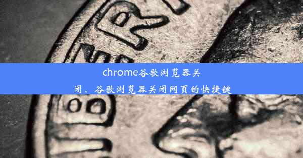 chrome谷歌浏览器关闭、谷歌浏览器关闭网页的快捷键