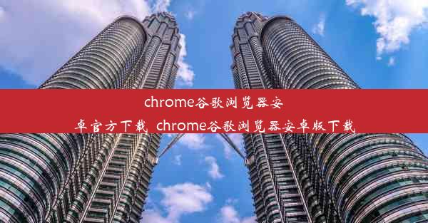 chrome谷歌浏览器安卓官方下载_chrome谷歌浏览器安卓版下载