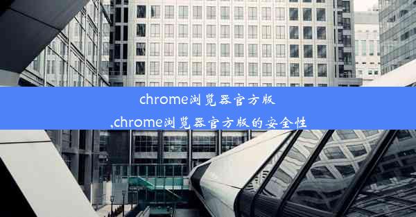 chrome浏览器官方版,chrome浏览器官方版的安全性